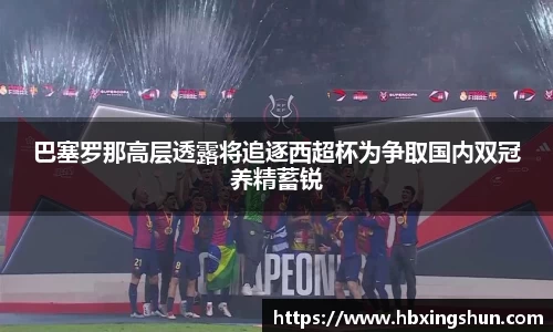 巴塞罗那高层透露将追逐西超杯为争取国内双冠养精蓄锐