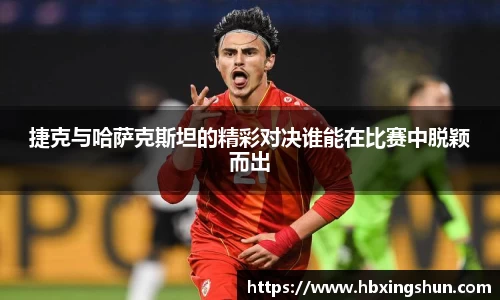捷克与哈萨克斯坦的精彩对决谁能在比赛中脱颖而出