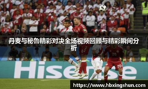 丹麦与秘鲁精彩对决全场视频回顾与精彩瞬间分析