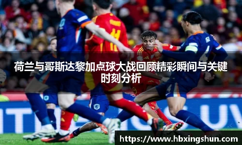 荷兰与哥斯达黎加点球大战回顾精彩瞬间与关键时刻分析